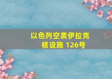 以色列空袭伊拉克核设施 126号